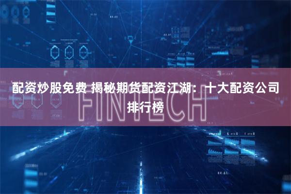 配资炒股免费 揭秘期货配资江湖：十大配资公司排行榜