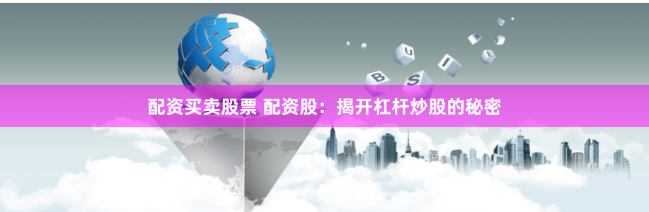 配资买卖股票 配资股：揭开杠杆炒股的秘密