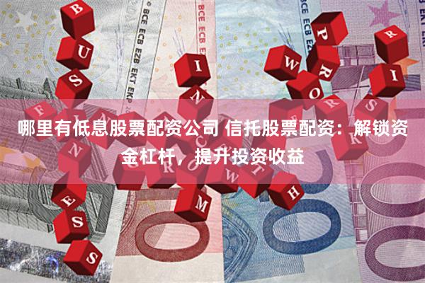 哪里有低息股票配资公司 信托股票配资：解锁资金杠杆，提升投资收益