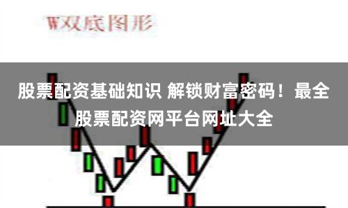 股票配资基础知识 解锁财富密码！最全股票配资网平台网址大全