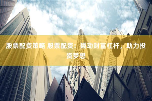 股票配资策略 股票配资:撬动财富杠杆,助力投资梦想