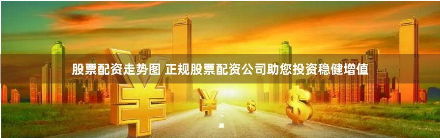 股票配资走势图 正规股票配资公司助您投资稳健增值