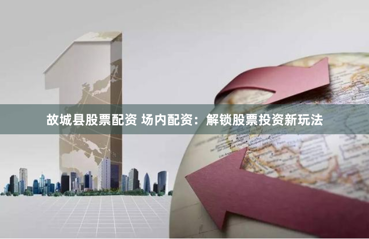 故城县股票配资 场内配资：解锁股票投资新玩法