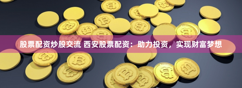 股票配资炒股交流 西安股票配资：助力投资，实现财富梦想