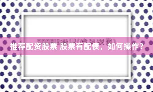 推荐配资股票 股票有配债，如何操作？