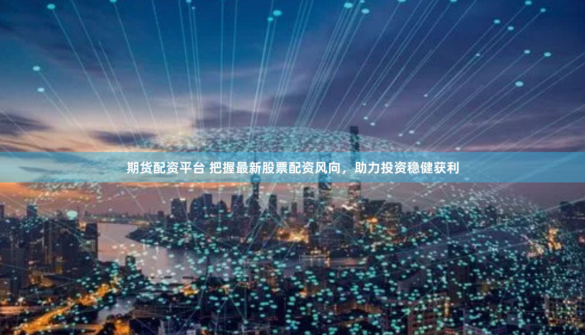 期货配资平台 把握最新股票配资风向，助力投资稳健获利
