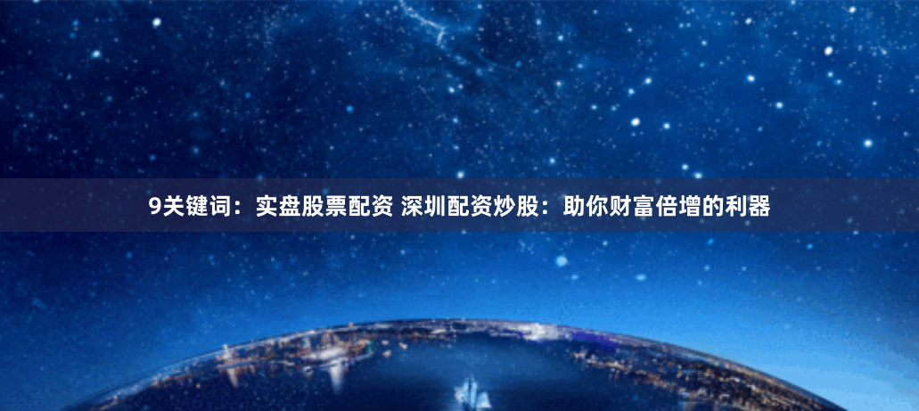 9关键词：实盘股票配资 深圳配资炒股：助你财富倍增的利器