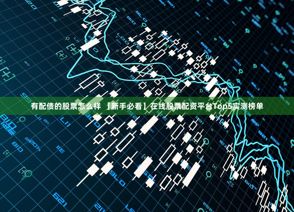 有配债的股票怎么样 【新手必看】在线股票配资平台Top5实测榜单