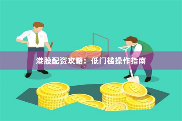 港股配资攻略：低门槛操作指南