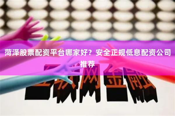 菏泽股票配资平台哪家好？安全正规低息配资公司推荐