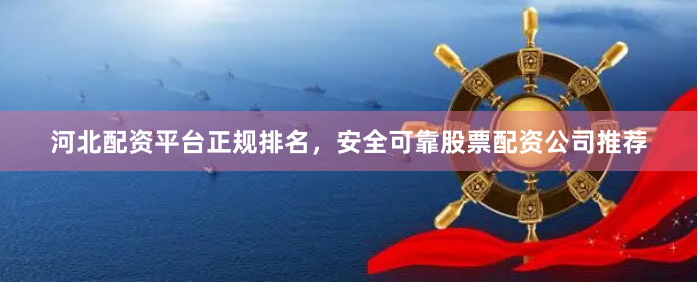 河北配资平台正规排名，安全可靠股票配资公司推荐