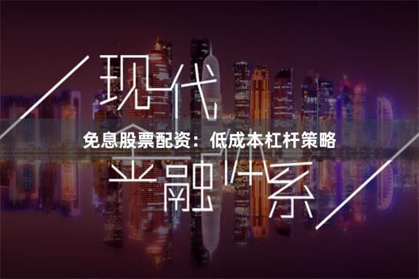 免息股票配资：低成本杠杆策略