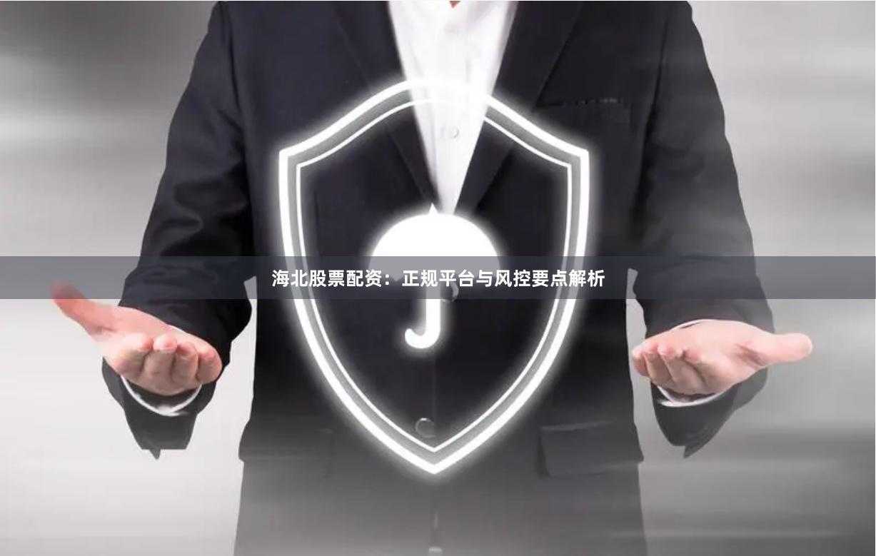 海北股票配资：正规平台与风控要点解析
