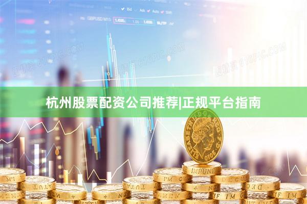 杭州股票配资公司推荐|正规平台指南