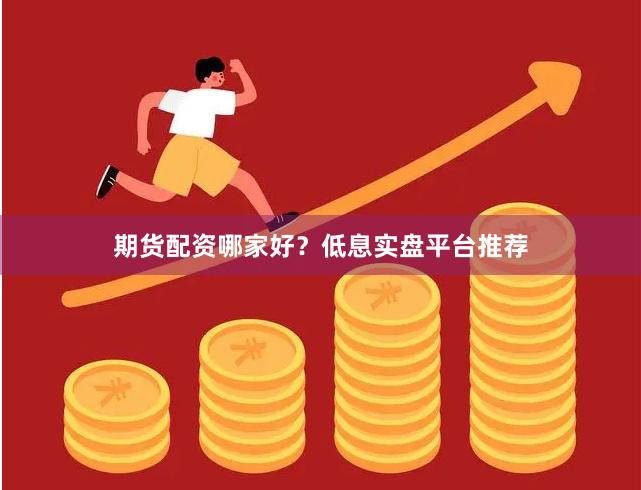 期货配资哪家好？低息实盘平台推荐