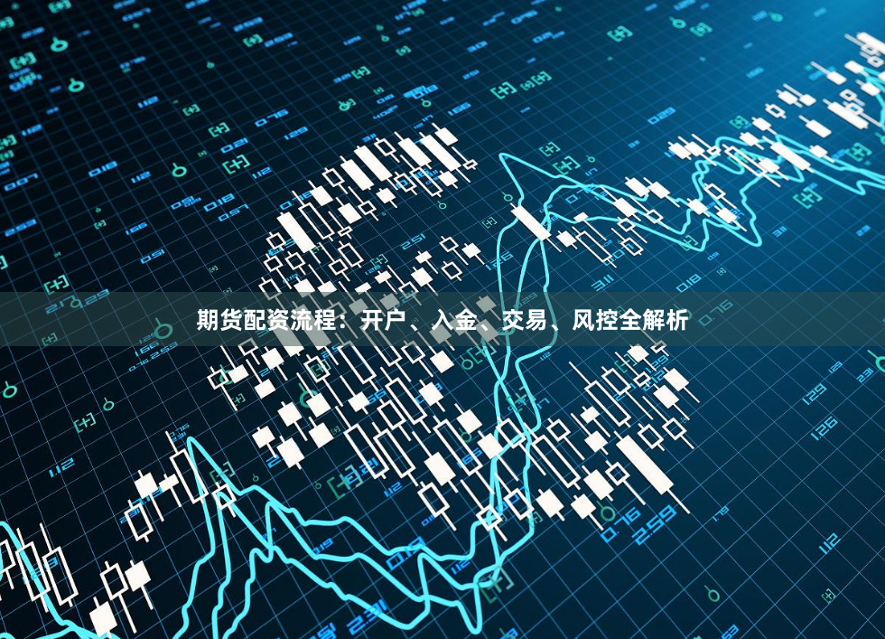 期货配资流程：开户、入金、交易、风控全解析