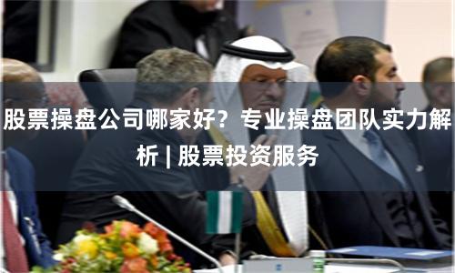 股票操盘公司哪家好？专业操盘团队实力解析 | 股票投资服务