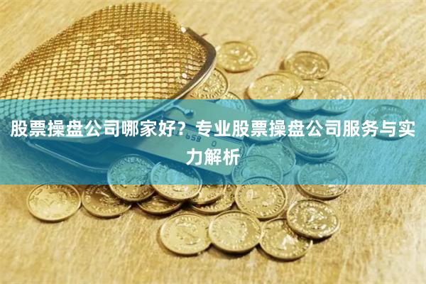 股票操盘公司哪家好？专业股票操盘公司服务与实力解析