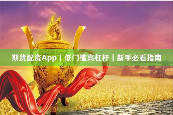期货配资App｜低门槛高杠杆｜新手必看指南