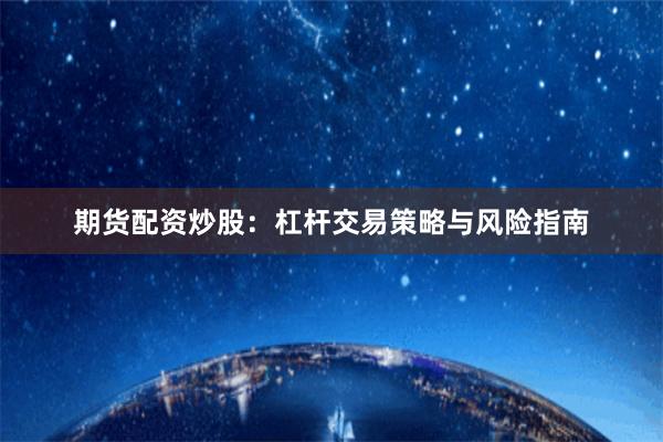 期货配资炒股：杠杆交易策略与风险指南