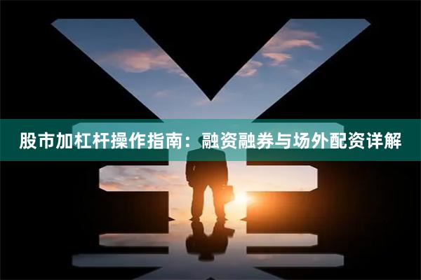 股市加杠杆操作指南：融资融券与场外配资详解