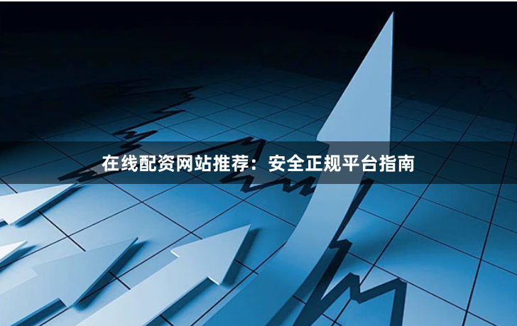 在线配资网站推荐：安全正规平台指南