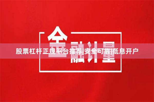 股票杠杆正规平台推荐|安全可靠|低息开户