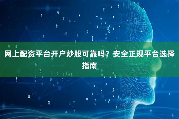网上配资平台开户炒股可靠吗？安全正规平台选择指南