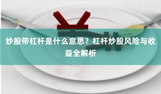 炒股带杠杆是什么意思？杠杆炒股风险与收益全解析