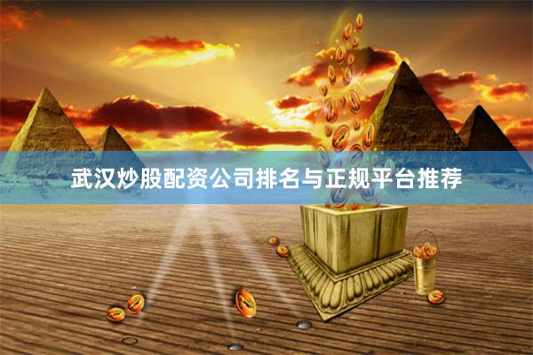 武汉炒股配资公司排名与正规平台推荐