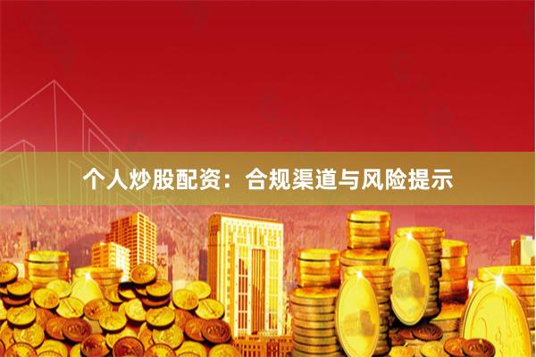 个人炒股配资：合规渠道与风险提示