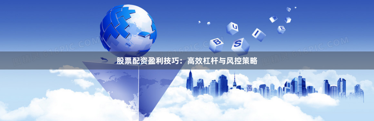 股票配资盈利技巧：高效杠杆与风控策略