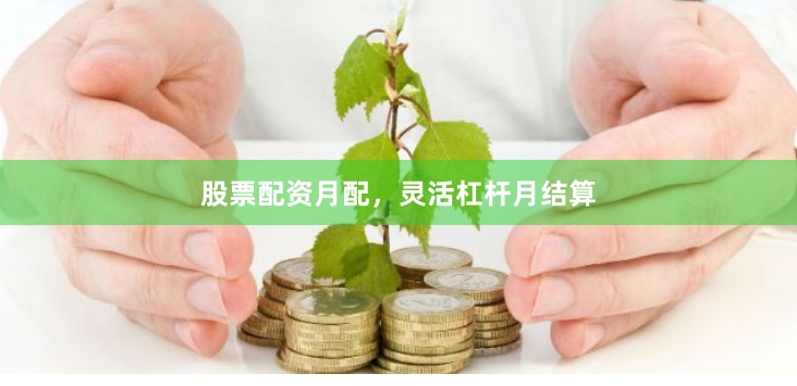 股票配资月配，灵活杠杆月结算