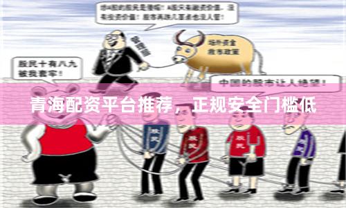 青海配资平台推荐，正规安全门槛低
