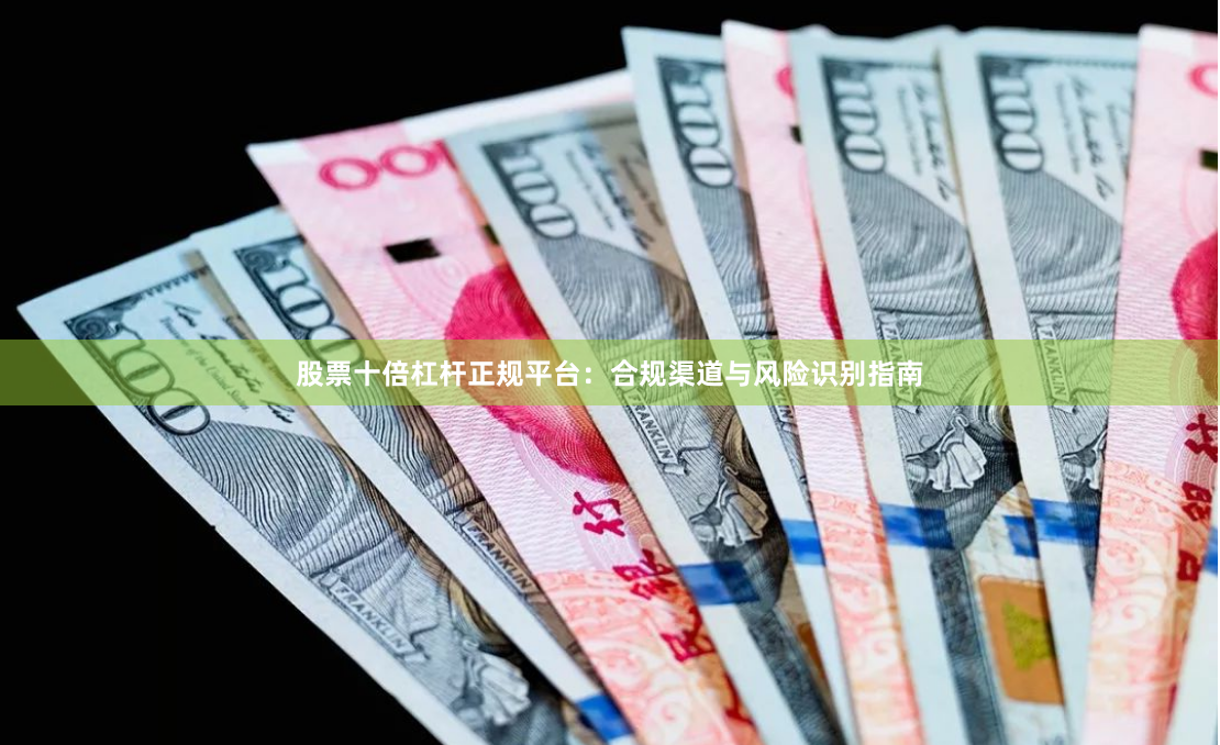 股票十倍杠杆正规平台：合规渠道与风险识别指南