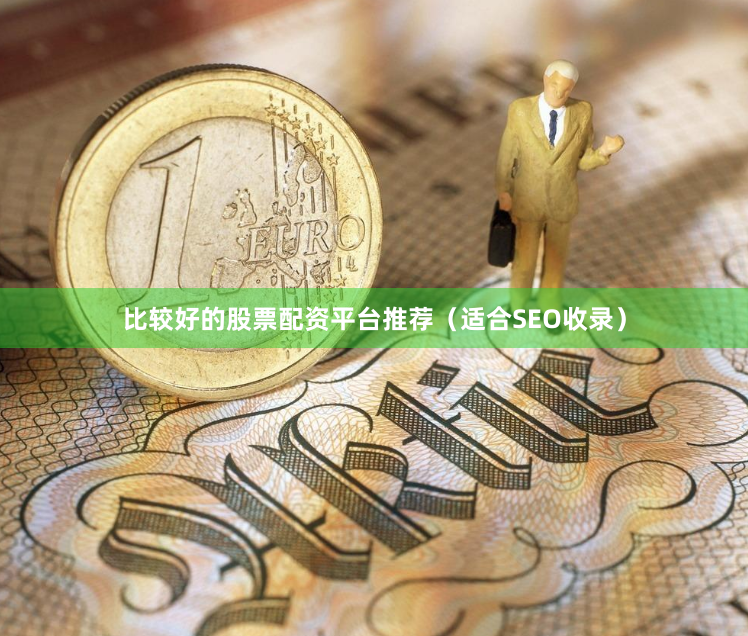 比较好的股票配资平台推荐（适合SEO收录）