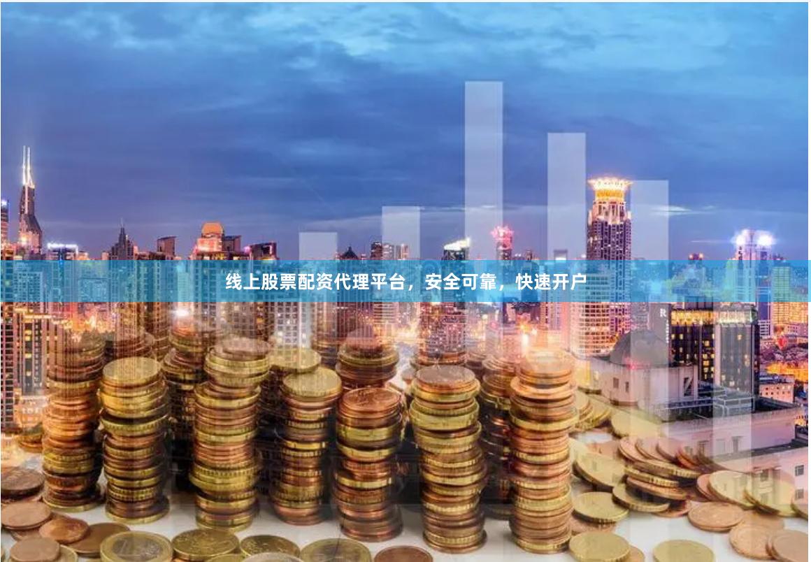 线上股票配资代理平台，安全可靠，快速开户