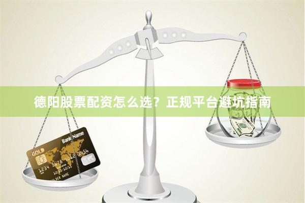 德阳股票配资怎么选？正规平台避坑指南