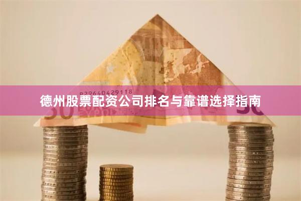 德州股票配资公司排名与靠谱选择指南