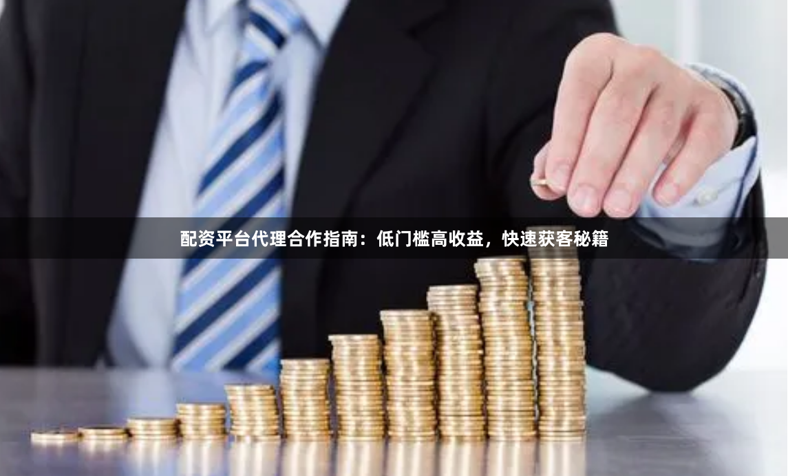 配资平台代理合作指南：低门槛高收益，快速获客秘籍