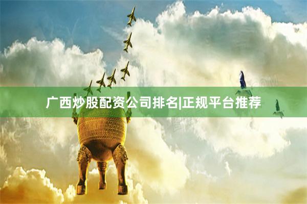 广西炒股配资公司排名|正规平台推荐