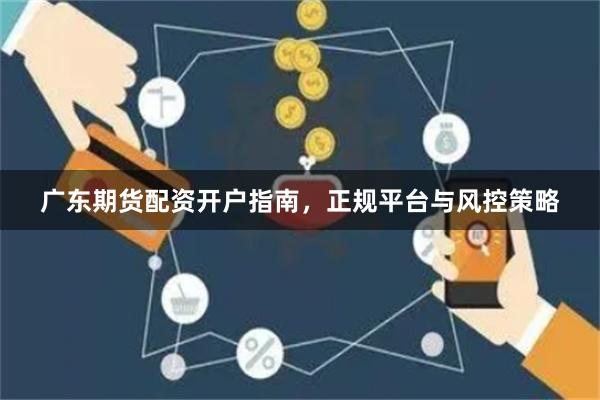 广东期货配资开户指南，正规平台与风控策略